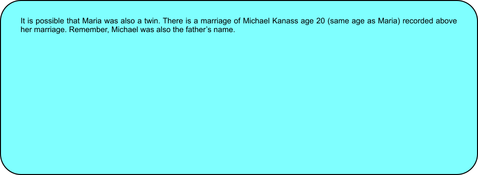 It is possible that Maria was also a twin. There is a marriage of Michael Kanass age 20 (same age as Maria) recorded above her marriage. Remember, Michael was also the fathers name.