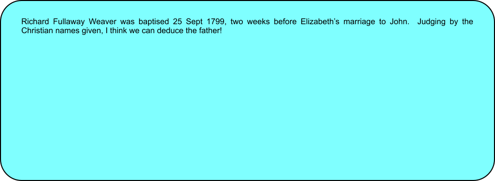 Richard Fullaway Weaver was baptised 25 Sept 1799, two weeks before Elizabeths marriage to John.  Judging by the Christian names given, I think we can deduce the father!
