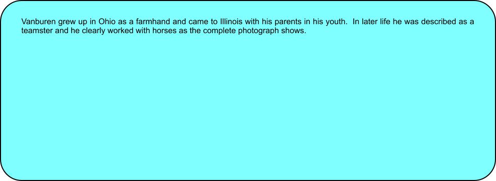 Vanburen grew up in Ohio as a farmhand and came to Illinois with his parents in his youth.  In later life he was described as a teamster and he clearly worked with horses as the complete photograph shows.