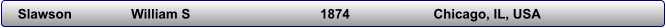 Slawson                	William S                          	1874                   	Chicago, IL, USA